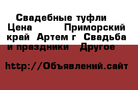 Свадебные туфли  › Цена ­ 500 - Приморский край, Артем г. Свадьба и праздники » Другое   